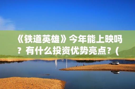 《铁道英雄》今年能上映吗？有什么投资优势亮点？(铁道英雄全体演员)
