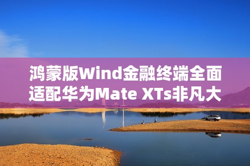 鸿蒙版Wind金融终端全面适配华为Mate XTs非凡大师  PC级金融信息服务体验尽在“掌”握