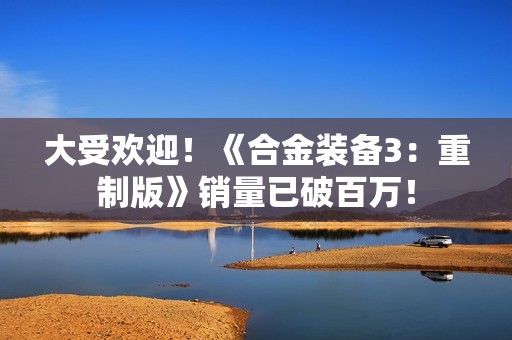 大受欢迎！《合金装备3：重制版》销量已破百万！