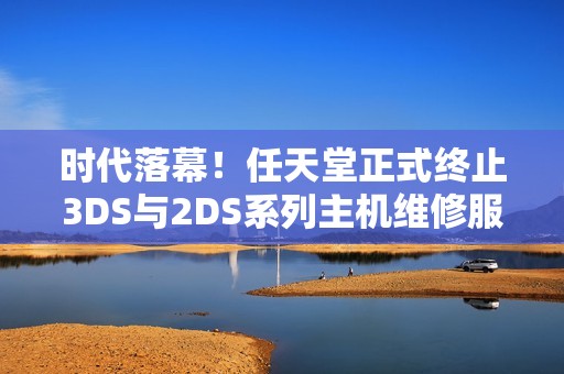 时代落幕！任天堂正式终止3DS与2DS系列主机维修服务