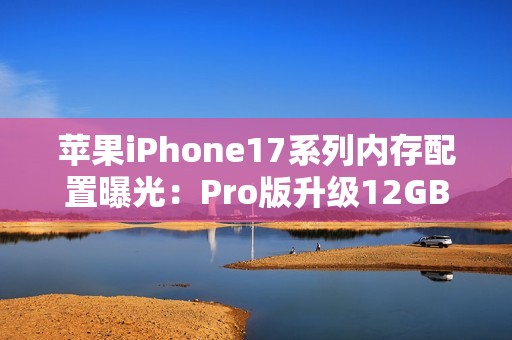苹果iPhone17系列内存配置曝光：Pro版升级12GB，基础款维持8GB