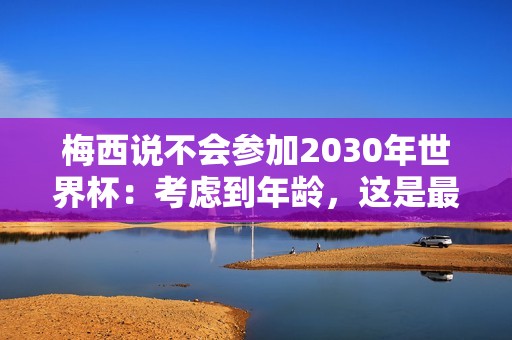 梅西说不会参加2030年世界杯：考虑到年龄，这是最合理的选择