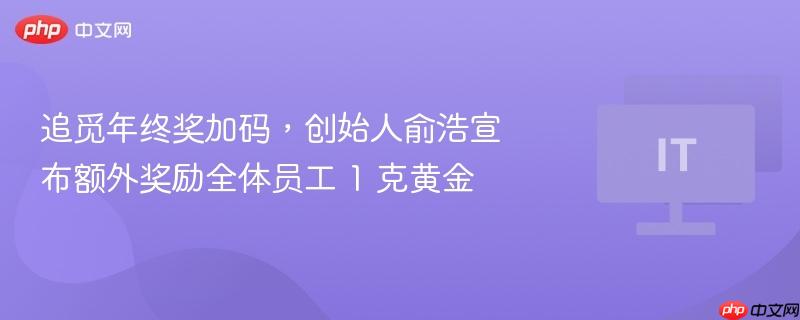 追觅年终奖加码，创始人俞浩宣布额外奖励全体员工 1 克黄金