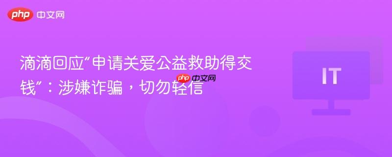 滴滴回应“申请关爱公益救助得交钱”：涉嫌诈骗，切勿轻信