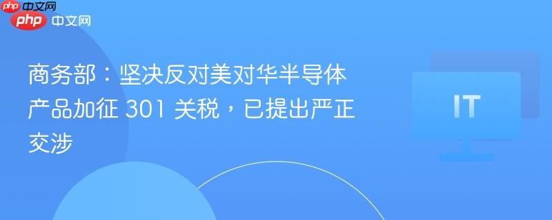 商务部：坚决反对美对华半导体产品加征 301 关税，已提出严正交涉