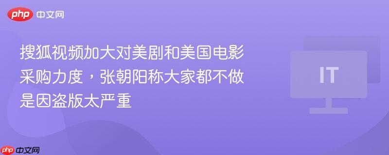 搜狐视频加大对美剧和美国电影采购力度，张朝阳称大家都不做是因盗版太严重