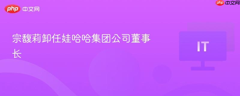 宗馥莉卸任娃哈哈集团公司董事长
