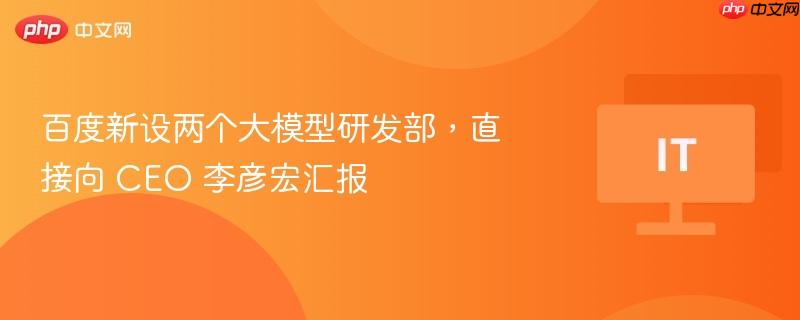 百度新设两个大模型研发部，直接向 CEO 李彦宏汇报