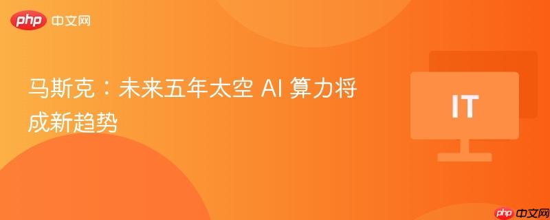 马斯克：未来五年太空 AI 算力将成新趋势