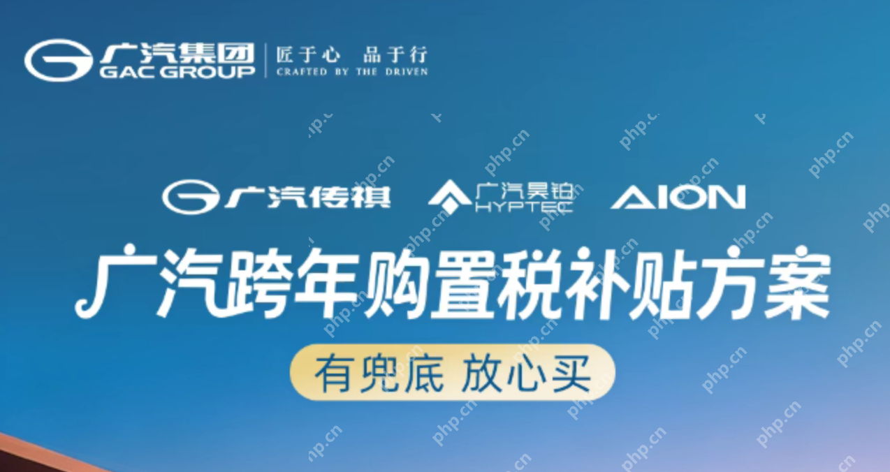 广汽集团推跨年补贴：至高1.5万元优惠 覆盖昊铂、传祺、埃安 - php中文网
