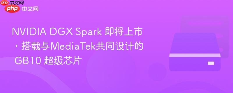 NVIDIA DGX Spark 即将上市，搭载与MediaTek共同设计的 GB10 超级芯片