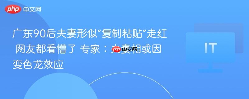 广东90后夫妻形似“复制粘贴”走红 网友都看懵了 专家：夫妻相或因变色龙效应