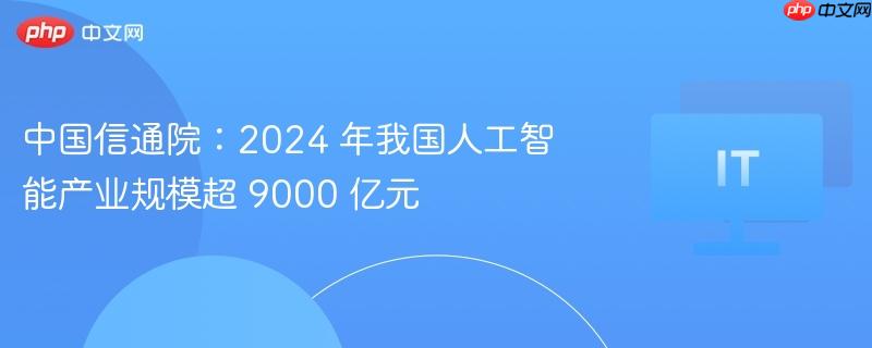中国信通院：2024 年我国人工智能产业规模超 9000 亿元