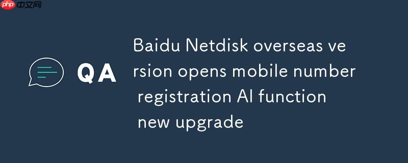 百度网盘海外版开放手机号注册  AI功能全新升级
