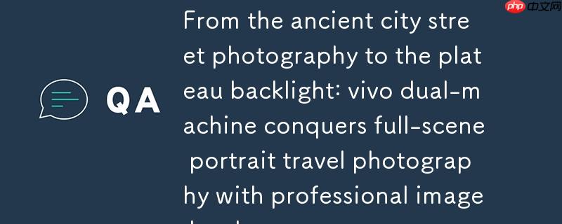 从古城街拍到高原逆光：vivo 双机以专业影像硬件征服全场景人像旅拍