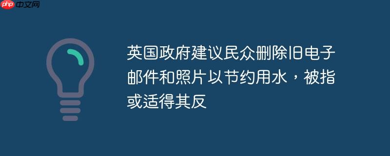 英国政府建议民众删除旧电子邮件和照片以节约用水，被指或适得其反