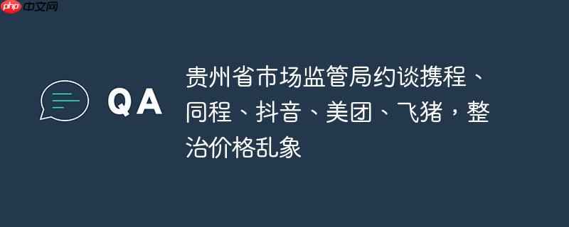 贵州省市场监管局约谈携程、同程、抖音、美团、飞猪，整治价格乱象