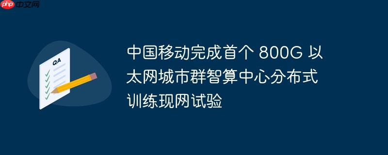 中国移动完成首个 800G 以太网城市群智算中心分布式训练现网试验