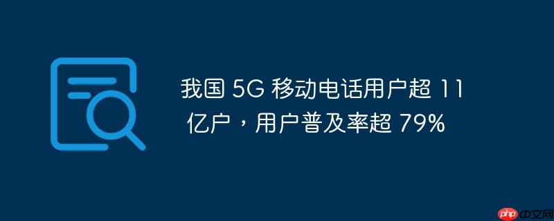 我国 5G 移动电话用户超 11 亿户，用户普及率超 79%