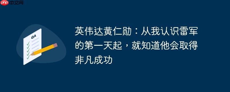 英伟达黄仁勋：从我认识雷军的第一天起，就知道他会取得非凡成功