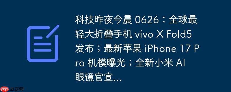 科技昨夜今晨 0626：全球最轻大折叠手机 vivo x fold5 发布；最新苹果 iphone 17 pro 机模曝光；全新小米 ai 眼镜官宣...