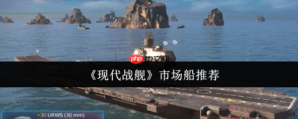 现代战舰市场船只购买指南：精准入手不踩坑