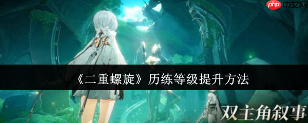 二重螺旋历练等级速升指南 战力突破核心秘诀大公开