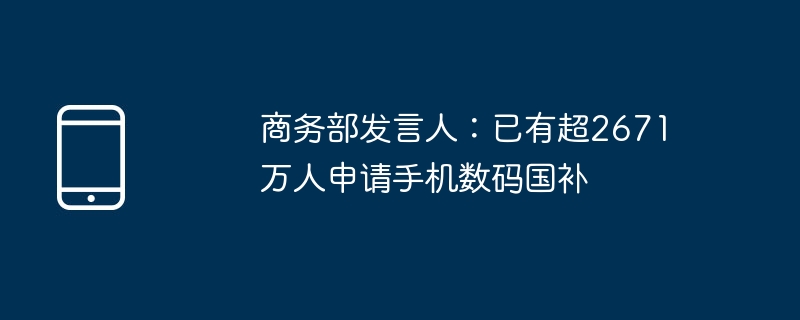 商务部发言人：已有超2671万人申请手机数码国补