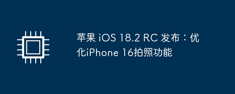 苹果 iOS 18.2 RC 发布：优化iPhone 16拍照功能