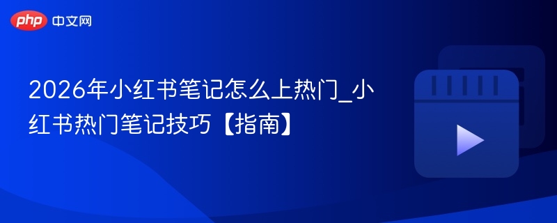 2026年小红书笔记怎么上热门_小红书热门笔记技巧【指南】
