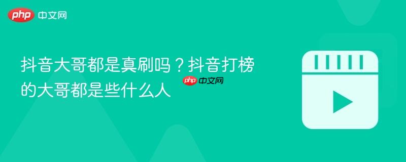 抖音大哥都是真刷吗？抖音打榜的大哥都是些什么人