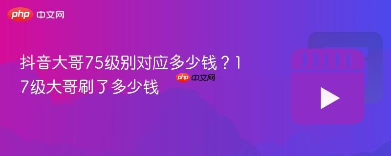 抖音大哥75级别对应多少钱？17级大哥刷了多少钱