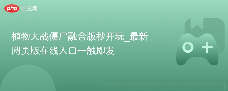 植物大战僵尸融合版秒开玩_最新网页版在线入口一触即发