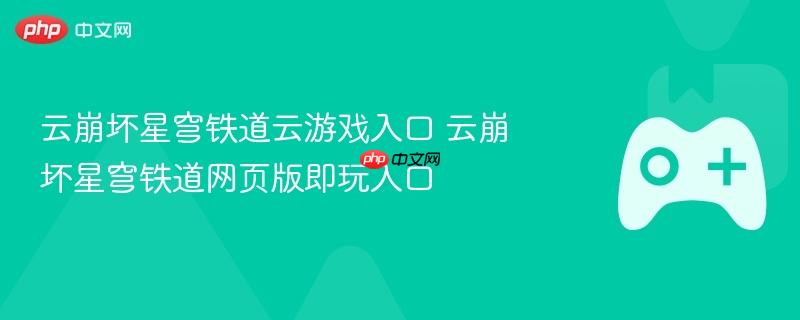 云崩坏星穹铁道云游戏入口 云崩坏星穹铁道网页版即玩入口