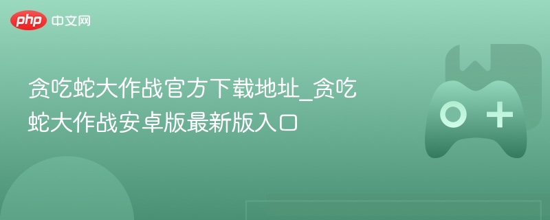 贪吃蛇大作战官方下载地址_贪吃蛇大作战安卓版最新版入口