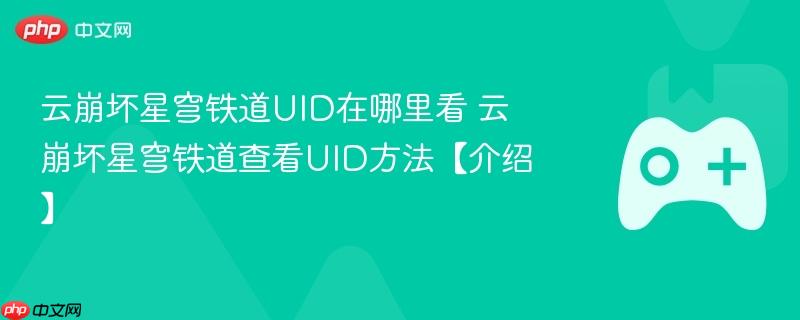 云崩坏星穹铁道UID在哪里看 云崩坏星穹铁道查看UID方法【介绍】