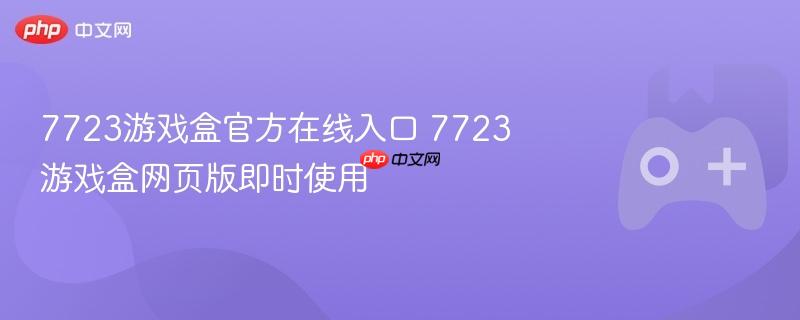 7723游戏盒官方在线入口 7723游戏盒网页版即时使用
