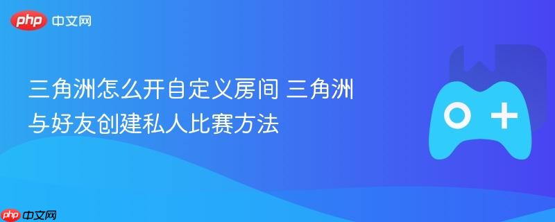 三角洲怎么开自定义房间 三角洲与好友创建私人比赛方法