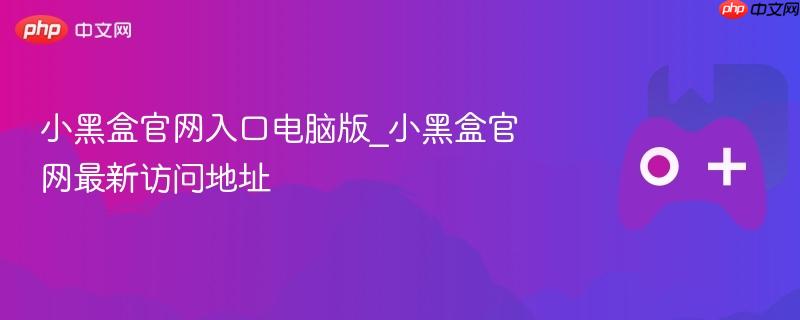 小黑盒官网入口电脑版_小黑盒官网最新访问地址