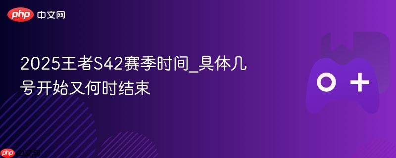 2025王者S42赛季时间_具体几号开始又何时结束