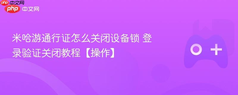 米哈游通行证怎么关闭设备锁 登录验证关闭教程【操作】