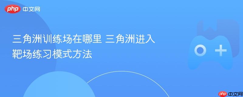 三角洲训练场在哪里 三角洲进入靶场练习模式方法