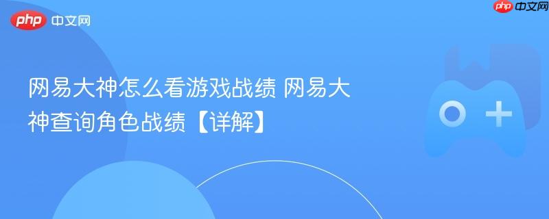网易大神怎么看游戏战绩 网易大神查询角色战绩【详解】