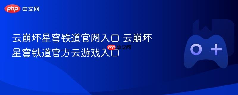 云崩坏星穹铁道官网入口 云崩坏星穹铁道官方云游戏入口