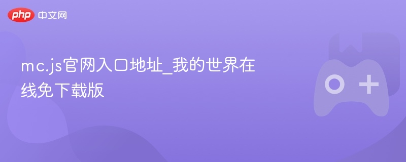 mc.js官网入口地址_我的世界在线免下载版 - php中文网