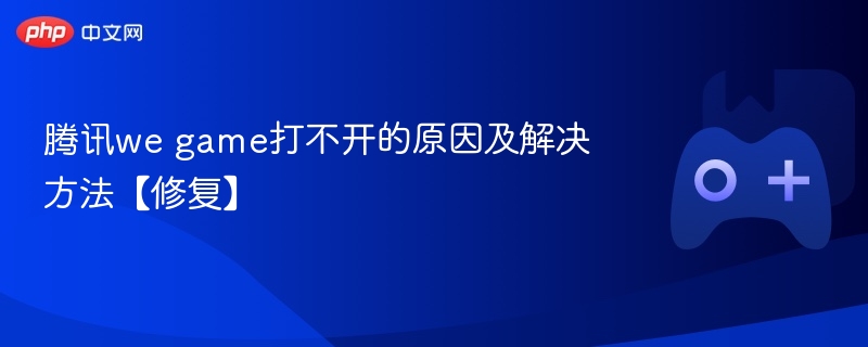 腾讯we game打不开的原因及解决方法【修复】