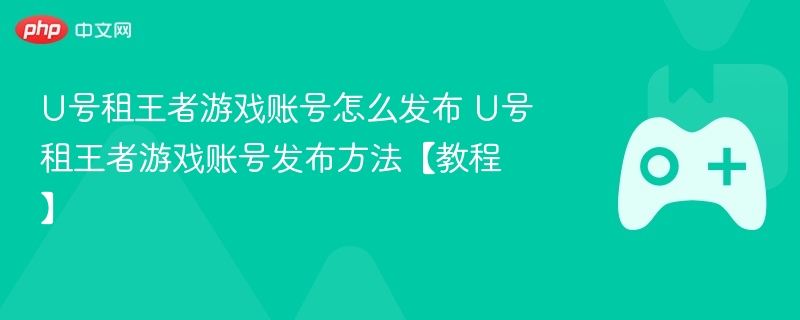 U号租王者游戏账号怎么发布 U号租王者游戏账号发布方法【教程】