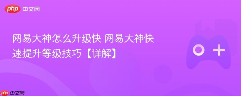 网易大神怎么升级快 网易大神快速提升等级技巧【详解】