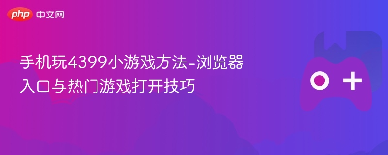 手机玩4399小游戏方法-浏览器入口与热门游戏打开技巧