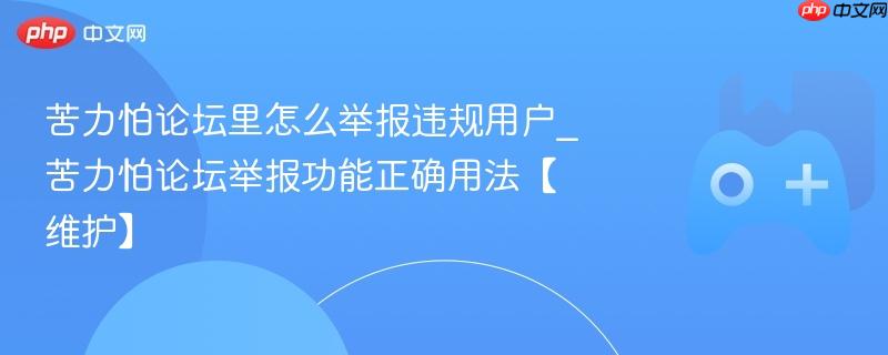 苦力怕论坛里怎么举报违规用户_苦力怕论坛举报功能正确用法【维护】